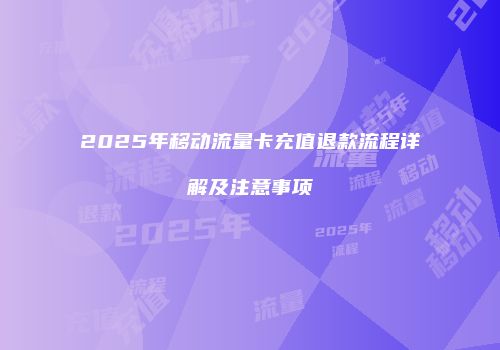2025年移动流量卡充值退款流程详解及注意事项