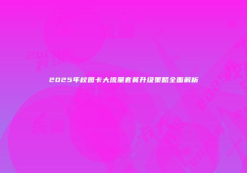 2025年校园卡大流量套餐升级策略全面解析