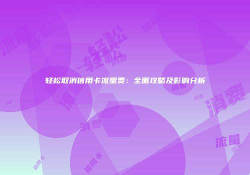 轻松取消信用卡流量费：全面攻略及影响分析