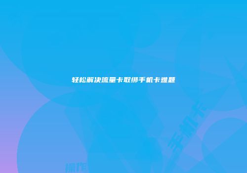 轻松解决流量卡取绑手机卡难题