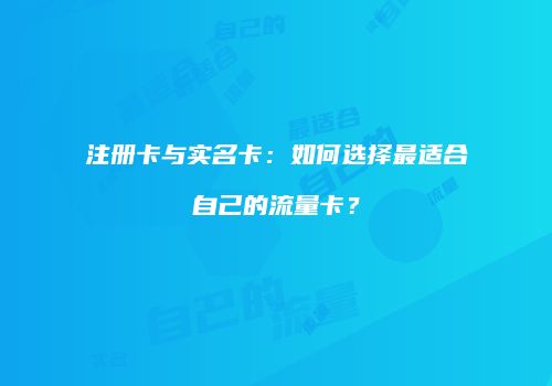 注册卡与实名卡：如何选择最适合自己的流量卡？