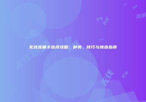 无线流量卡选择攻略：种类、技巧与挑选指南