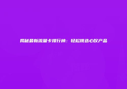 揭秘最新流量卡排行榜：轻松挑选心仪产品