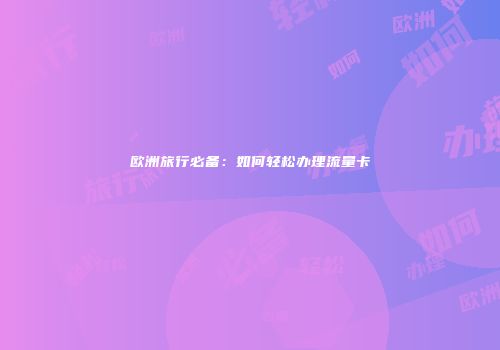 欧洲旅行必备：如何轻松办理流量卡