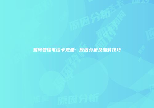 如何管理电话卡流量：原因分析及应对技巧