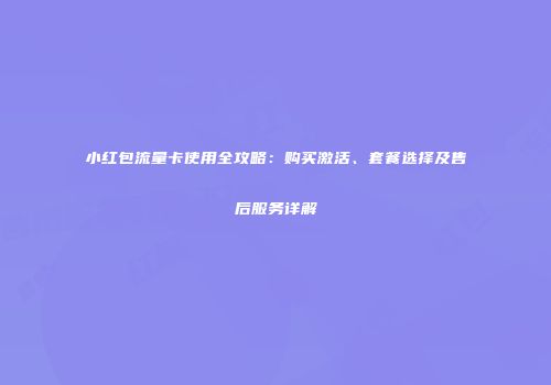 小红包流量卡使用全攻略：购买激活、套餐选择及售后服务详解