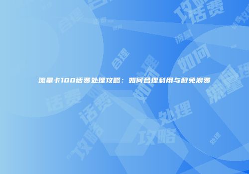 流量卡100话费处理攻略：如何合理利用与避免浪费