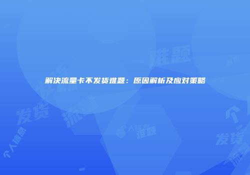 解决流量卡不发货难题：原因解析及应对策略