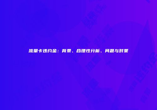 流量卡违约金：背景、合理性分析、问题与对策