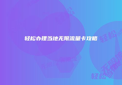 轻松办理当地无限流量卡攻略