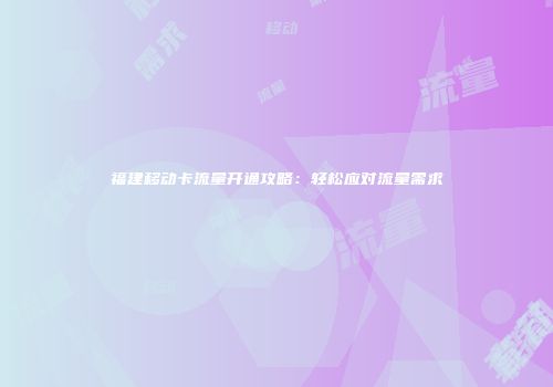 福建移动卡流量开通攻略：轻松应对流量需求