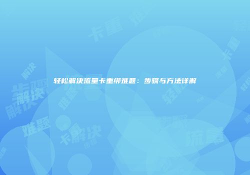 轻松解决流量卡重绑难题：步骤与方法详解