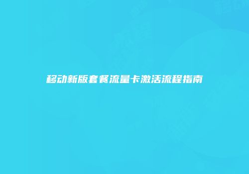 移动新版套餐流量卡激活流程指南
