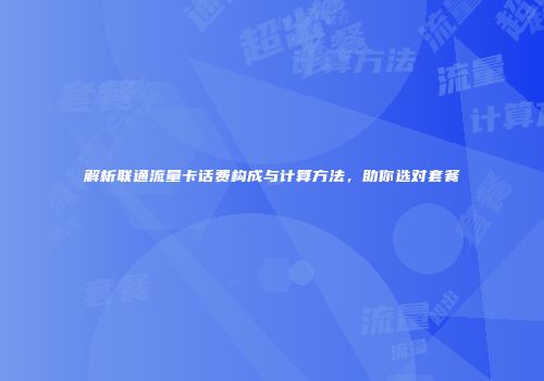 解析联通流量卡话费构成与计算方法，助你选对套餐
