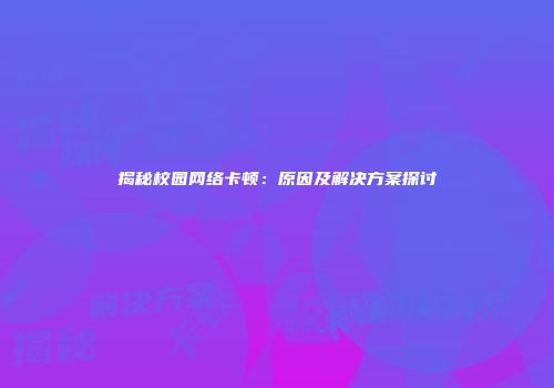 揭秘校园网络卡顿：原因及解决方案探讨