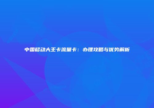 中国移动大王卡流量卡：办理攻略与优势解析