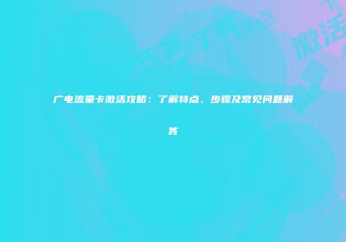 广电流量卡激活攻略：了解特点、步骤及常见问题解答