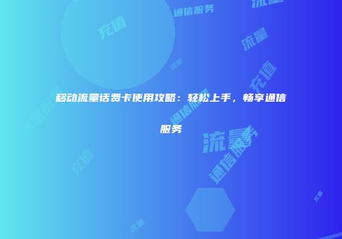 移动流量话费卡使用攻略：轻松上手，畅享通信服务
