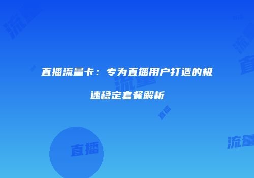 直播流量卡：专为直播用户打造的极速稳定套餐解析