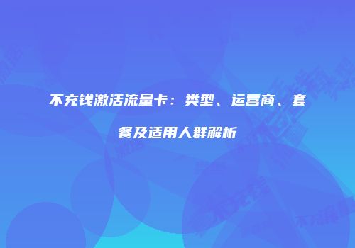 不充钱激活流量卡：类型、运营商、套餐及适用人群解析