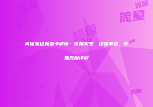 美团超级流量卡解析：价格实惠、流量丰富，办理流程详解