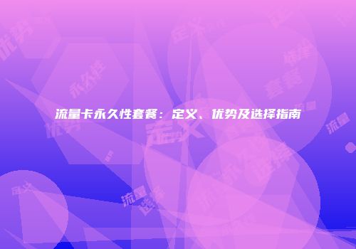 流量卡永久性套餐：定义、优势及选择指南