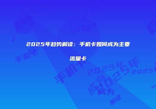 2025年趋势解读：手机卡如何成为主要流量卡