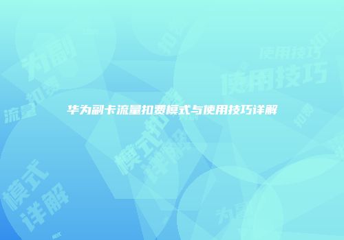 华为副卡流量扣费模式与使用技巧详解