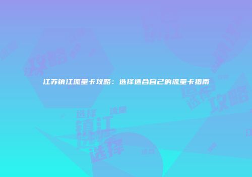 江苏镇江流量卡攻略：选择适合自己的流量卡指南