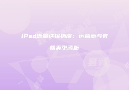 iPad流量选择指南：运营商与套餐类型解析