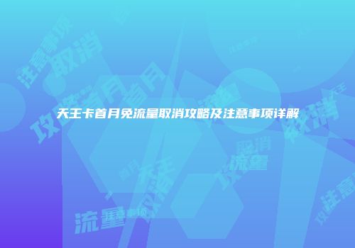 天王卡首月免流量取消攻略及注意事项详解