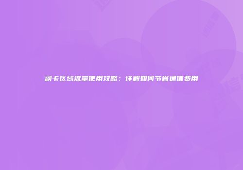 副卡区域流量使用攻略：详解如何节省通信费用