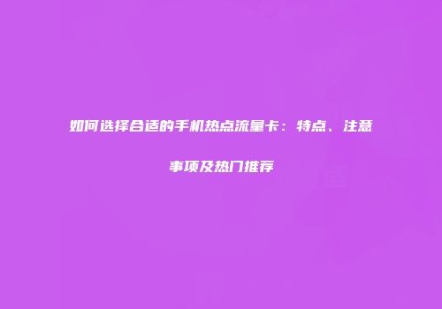 如何选择合适的手机热点流量卡：特点、注意事项及热门推荐