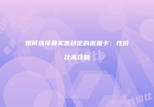 如何选择最实惠稳定的流量卡：性价比高攻略