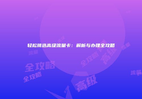 轻松挑选高级流量卡：解析与办理全攻略
