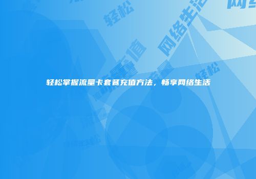 轻松掌握流量卡套餐充值方法，畅享网络生活