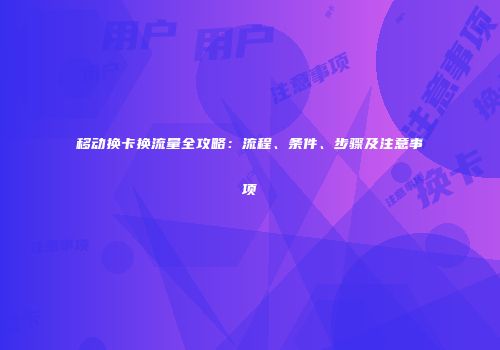 移动换卡换流量全攻略：流程、条件、步骤及注意事项