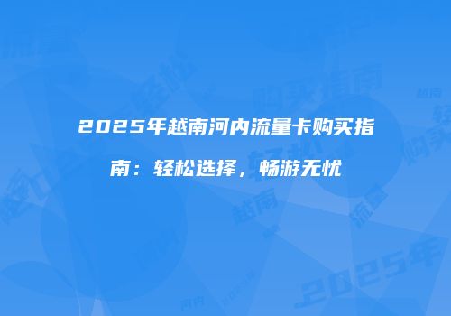 2025年越南河内流量卡购买指南：轻松选择，畅游无忧