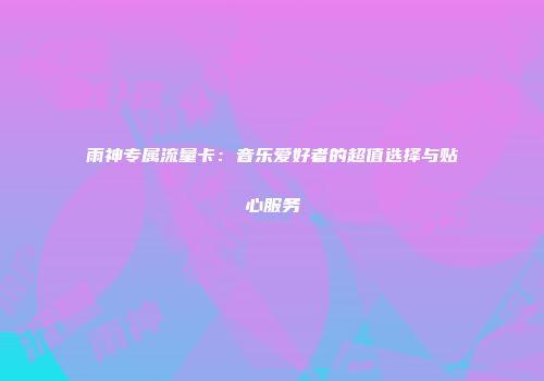 雨神专属流量卡：音乐爱好者的超值选择与贴心服务