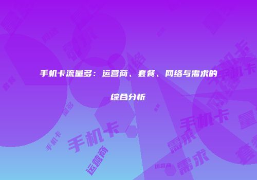 手机卡流量多：运营商、套餐、网络与需求的综合分析