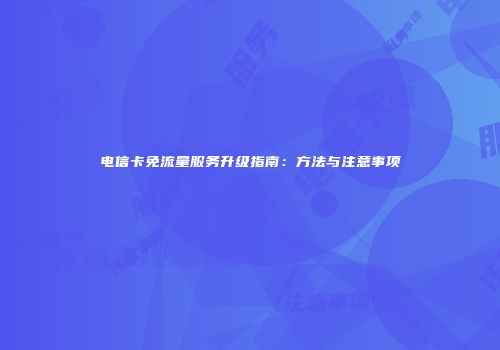 电信卡免流量服务升级指南：方法与注意事项