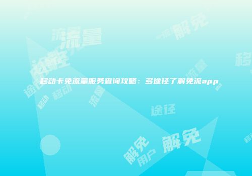 移动卡免流量服务查询攻略：多途径了解免流app