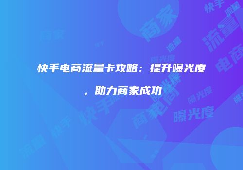 快手电商流量卡攻略：提升曝光度，助力商家成功