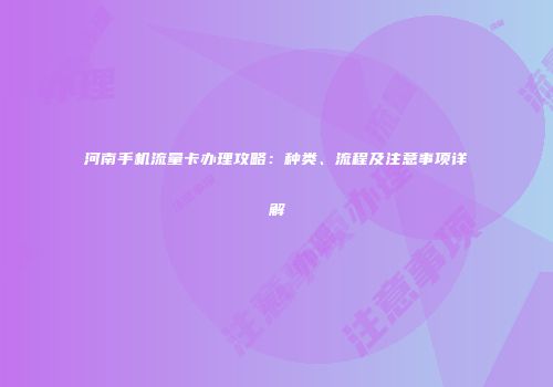 河南手机流量卡办理攻略：种类、流程及注意事项详解