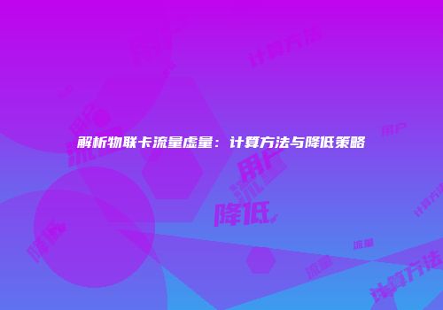 解析物联卡流量虚量：计算方法与降低策略