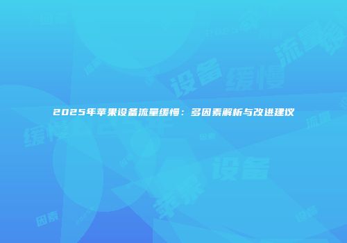 2025年苹果设备流量缓慢：多因素解析与改进建议