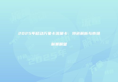 2025年移动万象卡流量卡：特色解析与市场前景展望