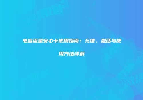 电信流量安心卡使用指南：充值、激活与使用方法详解