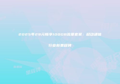 2025年29元畅享100GB流量套餐：移动通信行业新里程碑