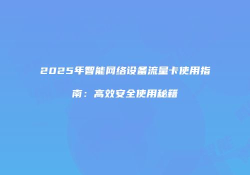 2025年智能网络设备流量卡使用指南：高效安全使用秘籍